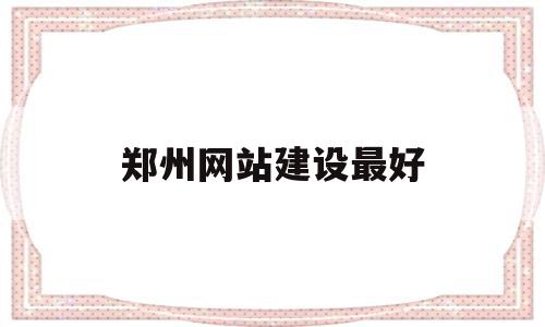 郑州网站建设最好(郑州高端网站建设公司)