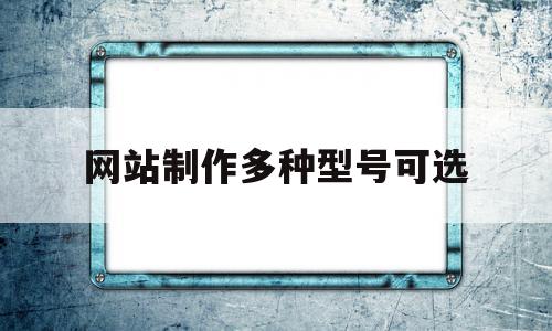 网站制作多种型号可选(网站制作多种型号可选什么)