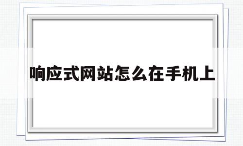 响应式网站怎么在手机上(什么是响应式网页,如何实现一个响应式网页)