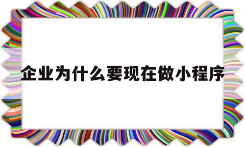 企业为什么要现在做小程序(企业为什么要现在做小程序运营)