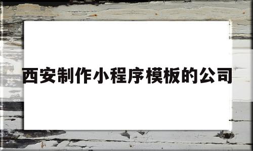 西安制作小程序模板的公司(西安制作小程序模板的公司是哪家)