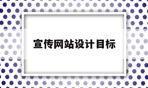 宣传网站设计目标(宣传网站设计的开题报告)