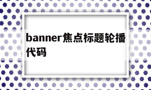 banner焦点标题轮播代码(在制作轮播焦点图时,轮播图最多可以添加)