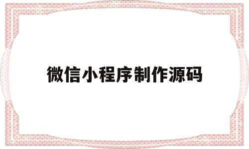 微信小程序制作源码(微信小程序制作源码不带前台)