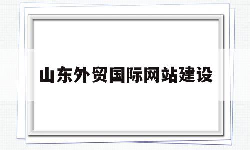 山东外贸国际网站建设(山东外贸职业技术学院官网)