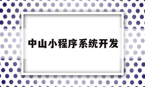 中山小程序系统开发(广东小程序开发公司哪里强)