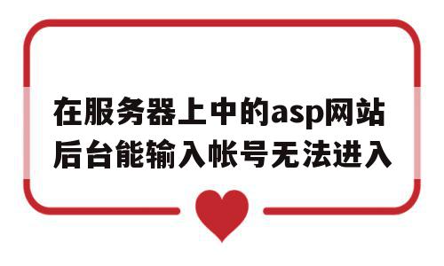 包含在服务器上中的asp网站后台能输入帐号无法进入的词条