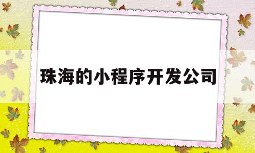 珠海的小程序开发公司(珠海的小程序开发公司有哪些)