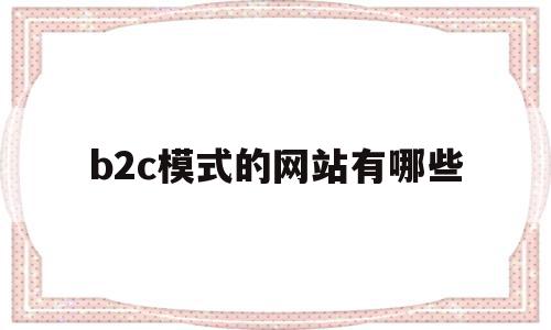 b2c模式的网站有哪些(b2c模式的电商平台网站有哪些)