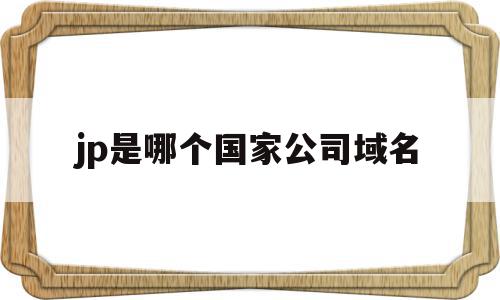 jp是哪个国家公司域名(jp表示什么国家的顶级域名)