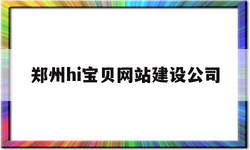 郑州hi宝贝网站建设公司(郑州宝贝在线孕婴用品有限公司招聘)