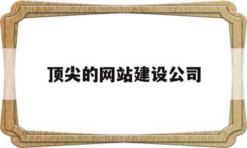 顶尖的网站建设公司(顶尖的网站建设公司排名)