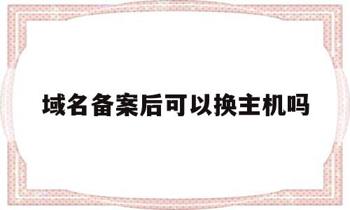 域名备案后可以换主机吗(域名备案可以更换负责人么),域名备案后可以换主机吗(域名备案可以更换负责人么),域名备案后可以换主机吗,信息,二级域名,第1张