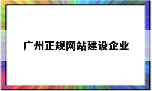 广州正规网站建设企业(广州正规网站建设企业有哪些)