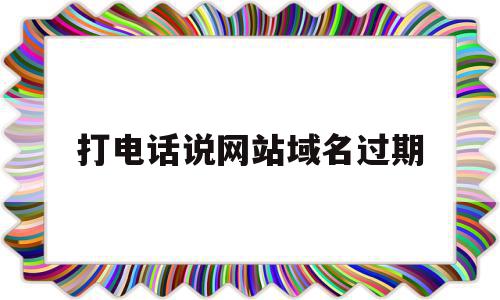 打电话说网站域名过期的简单介绍