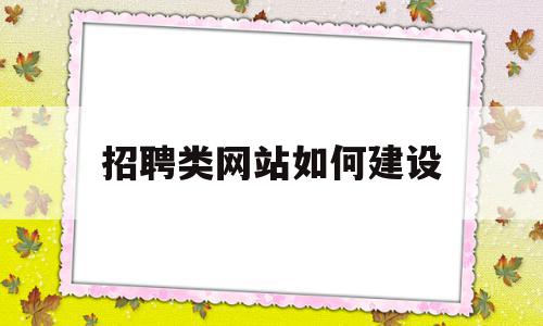 招聘类网站如何建设(搭建一个简易的招聘网站需要什么)