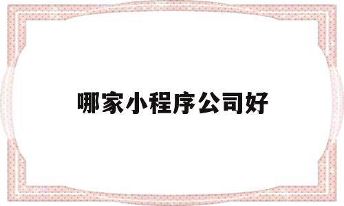 哪家小程序公司好(国内小程序最好的公司),哪家小程序公司好(国内小程序最好的公司),哪家小程序公司好,信息,微信,APP,第1张