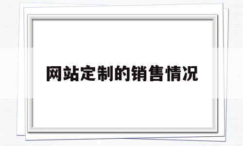 网站定制的销售情况(网站定制的销售情况有哪些)