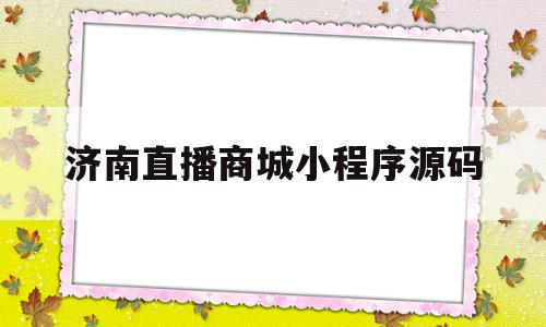 济南直播商城小程序源码(济南直播商城小程序源码是什么)