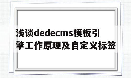 关于浅谈dedecms模板引擎工作原理及自定义标签的信息