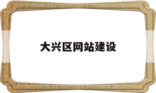 大兴区网站建设(大兴政府网站公示)