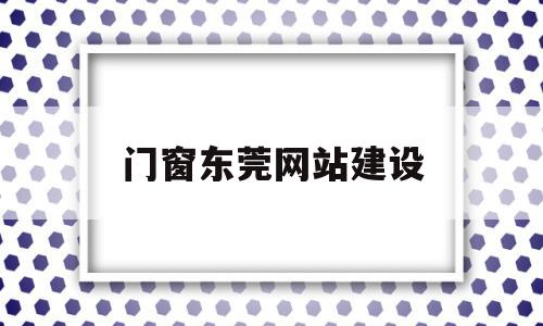 门窗东莞网站建设(东莞有哪些大型的门窗厂)