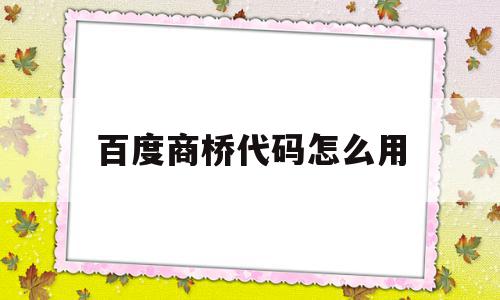 百度商桥代码怎么用(百度商桥是干什么用的)