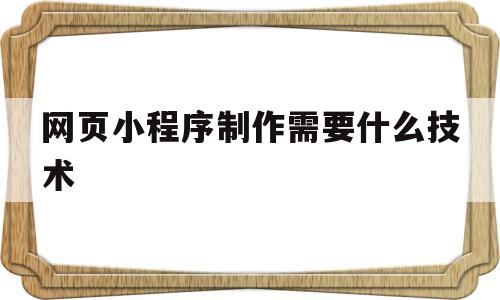 网页小程序制作需要什么技术(网页小程序制作需要什么技术支持)