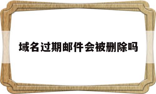 域名过期邮件会被删除吗(域名过期后可以尝试采取哪种方式找回)