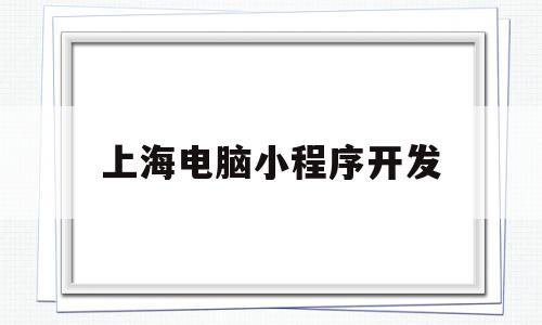 上海电脑小程序开发(上海小程序开发公司哪家好?)