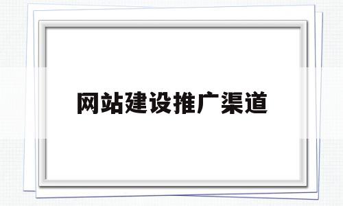 网站建设推广渠道(网站推广渠道有哪些)