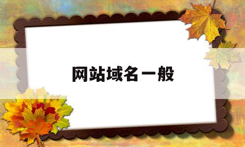 网站域名一般(网站域名一般多少位),网站域名一般(网站域名一般多少位),网站域名一般,信息,百度,排名,第1张