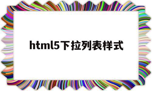 html5下拉列表样式(html5下拉列表怎么设置)