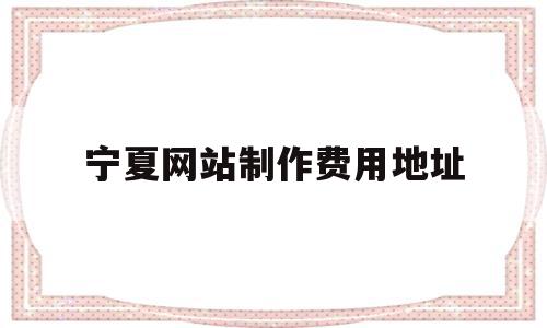 关于宁夏网站制作费用地址的信息