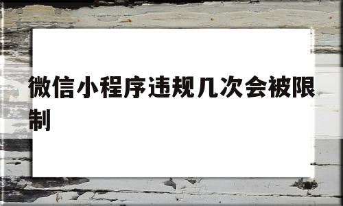 微信小程序违规几次会被限制(微信小程序违规几次会被限制吗)