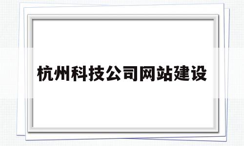 杭州科技公司网站建设(杭州科技公司网站建设招聘)