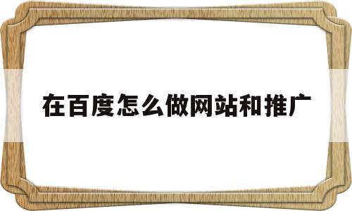 在百度怎么做网站和推广(如何在百度上推广自己的网站)