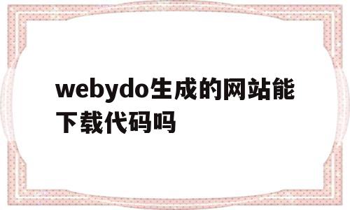 webydo生成的网站能下载代码吗的简单介绍