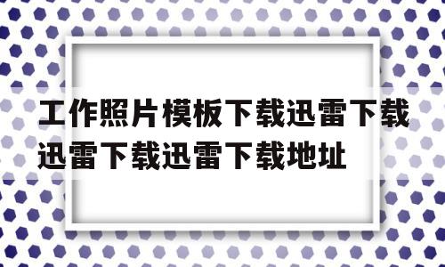 关于工作照片模板下载迅雷下载迅雷下载迅雷下载地址的信息