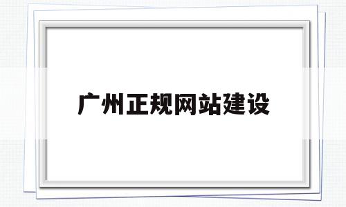 广州正规网站建设(广州网站建设公司新闻)