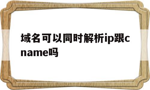 域名可以同时解析ip跟cname吗的简单介绍