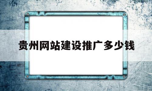 贵州网站建设推广多少钱(有效的网站推广多少钱一年)