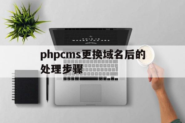 phpcms更换域名后的处理步骤(phpcms更换域名后的处理步骤是什么)