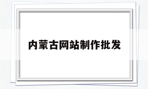 关于内蒙古网站制作批发的信息