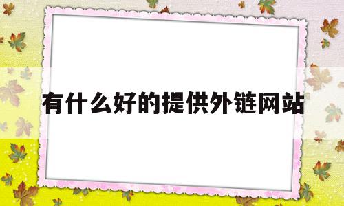 有什么好的提供外链网站(有什么好的提供外链网站的平台)