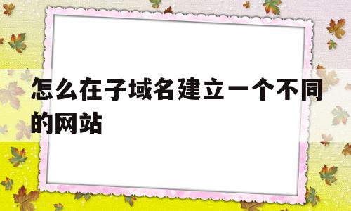 怎么在子域名建立一个不同的网站(怎么在子域名建立一个不同的网站链接)