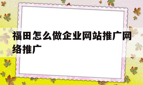 福田怎么做企业网站推广网络推广的简单介绍