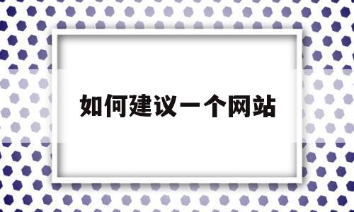 如何建议一个网站(想建立一个网站怎么做)