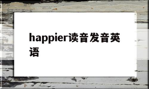 happier读音发音英语(happen怎么读音发音英语)