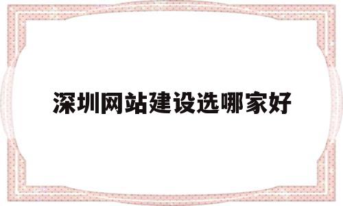 深圳网站建设选哪家好(深圳网站建设公司哪家好)